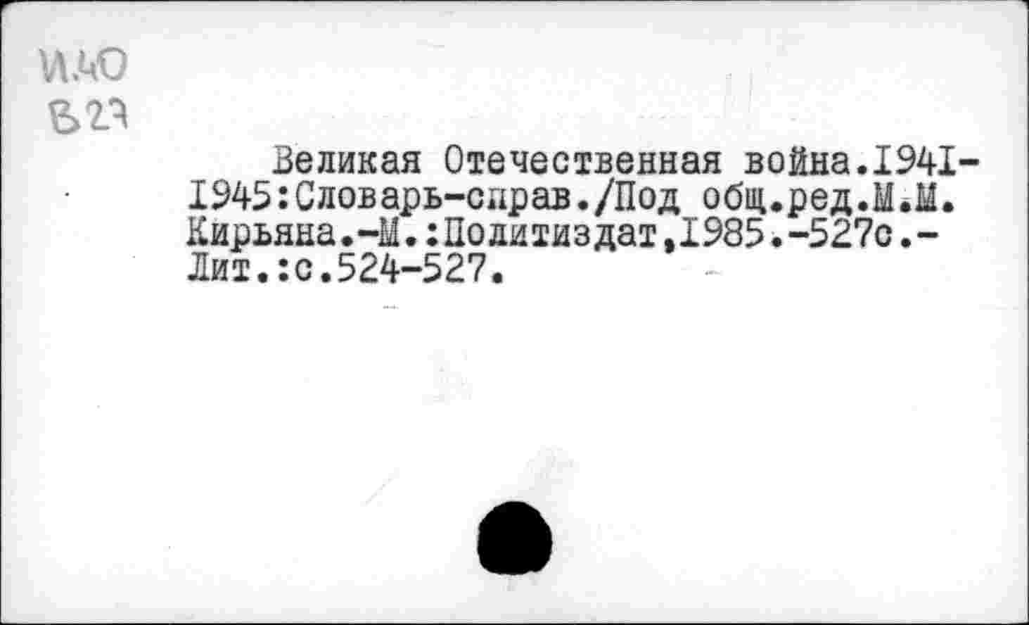 ﻿vuo
Великая Отечественная война.1941-1945 :Словарь-сирав./Под общ.ред.М.М. Кирьяна.-М.Политиздат»1985.-527с.-Лит.:с.524-527.